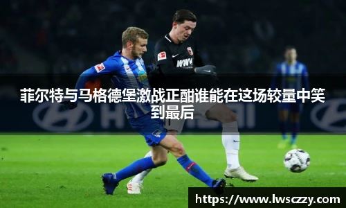 菲尔特与马格德堡激战正酣谁能在这场较量中笑到最后