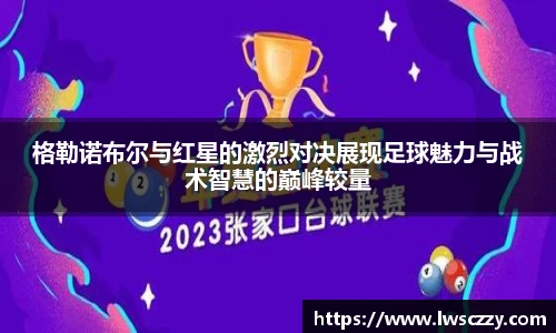格勒诺布尔与红星的激烈对决展现足球魅力与战术智慧的巅峰较量
