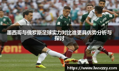 墨西哥与俄罗斯足球实力对比谁更具优势分析与探讨
