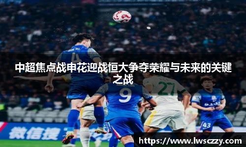 中超焦点战申花迎战恒大争夺荣耀与未来的关键之战