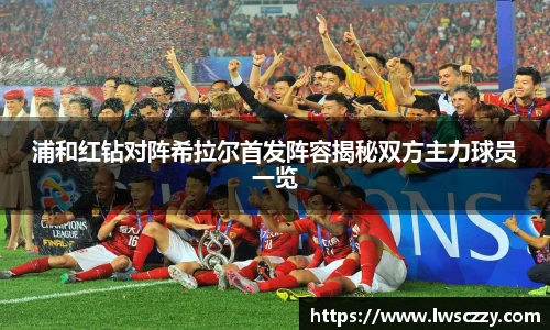 浦和红钻对阵希拉尔首发阵容揭秘双方主力球员一览