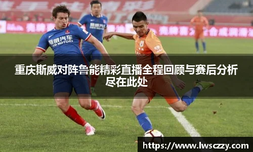 重庆斯威对阵鲁能精彩直播全程回顾与赛后分析尽在此处