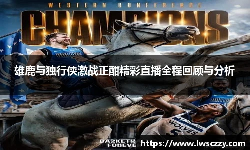 雄鹿与独行侠激战正酣精彩直播全程回顾与分析