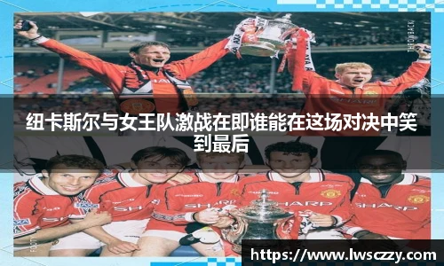 纽卡斯尔与女王队激战在即谁能在这场对决中笑到最后
