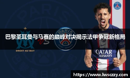 巴黎圣耳曼与马赛的巅峰对决揭示法甲争冠新格局