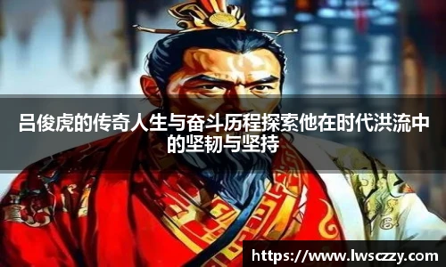 吕俊虎的传奇人生与奋斗历程探索他在时代洪流中的坚韧与坚持