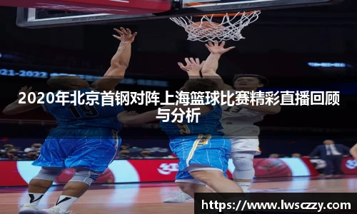 2020年北京首钢对阵上海篮球比赛精彩直播回顾与分析
